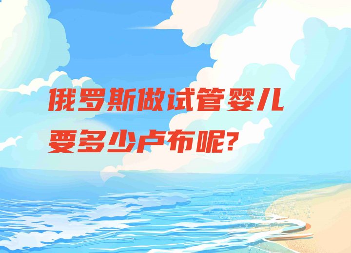 俄罗斯做试管婴儿要多少卢布呢?