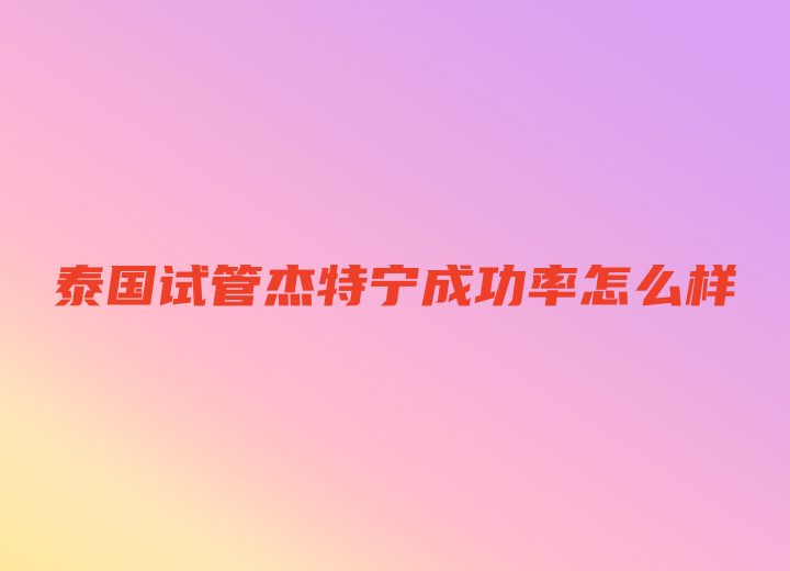 泰国试管杰特宁成功率怎么样