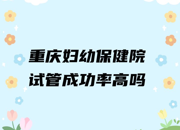 重庆妇幼保健院试管成功率高吗