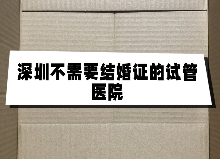 深圳不需要结婚证的试管医院助您实现生育梦想