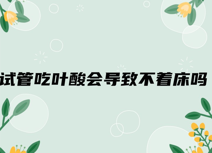 试管吃叶酸会导致不着床吗?试管婴儿过程中的营养补充