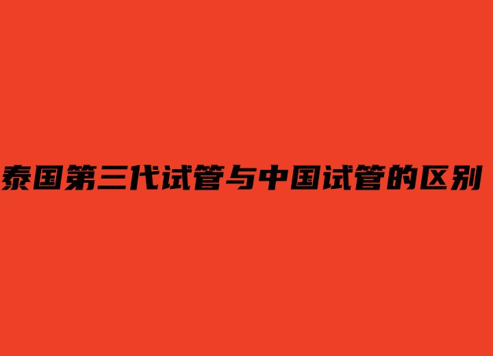 泰国第三代试管与中国试管的区别