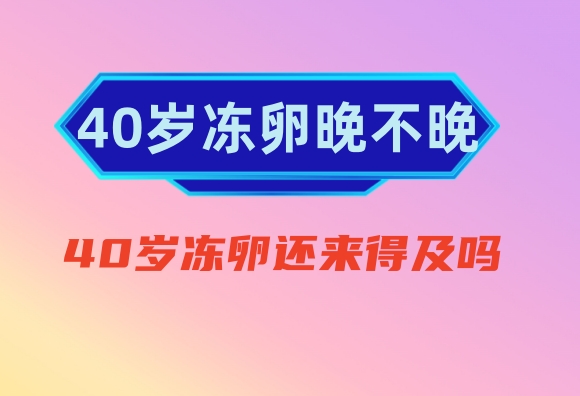 40岁冻卵晚不晚？40岁冻卵还来得及吗？