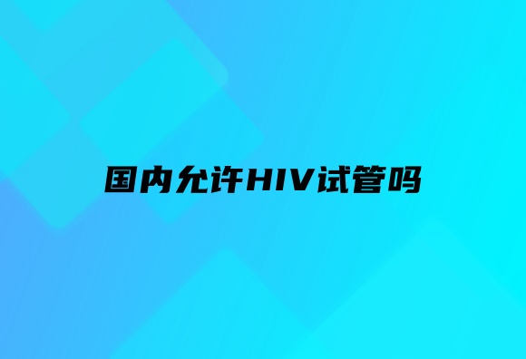 国内允许HIV试管吗HIV感染者辅助生育