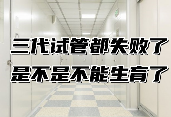 三代试管都失败了是不是不能生育了？